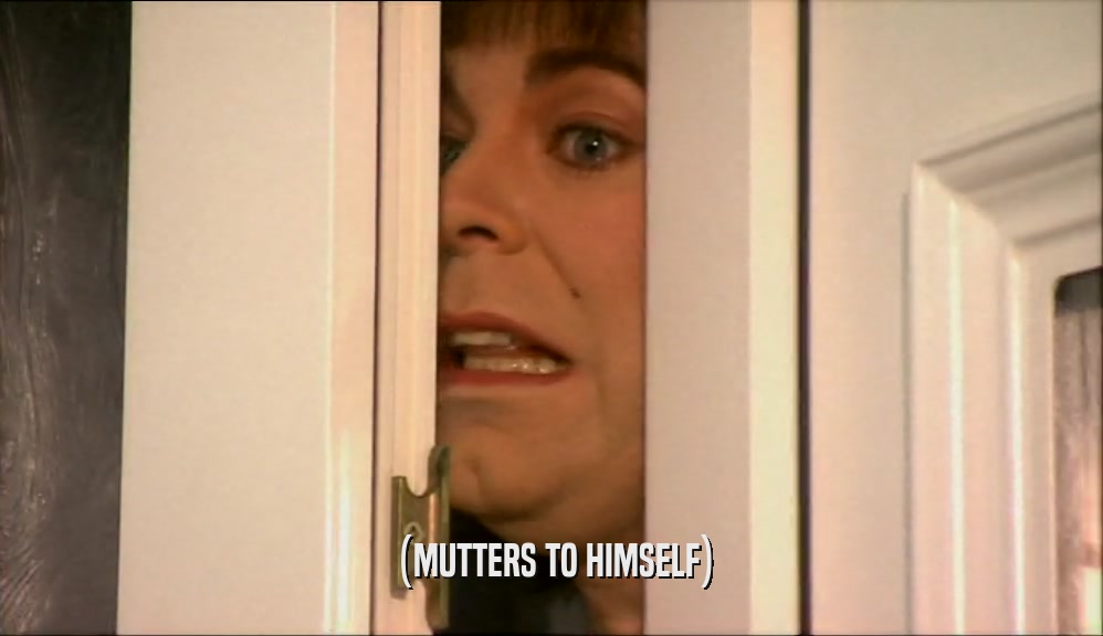 (MUTTERS TO HIMSELF)  