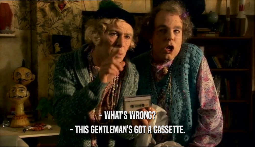 - WHAT'S WRONG? - THIS GENTLEMAN'S GOT A CASSETTE. 