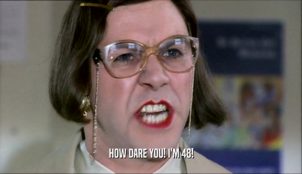 HOW DARE YOU! I'M 48!  