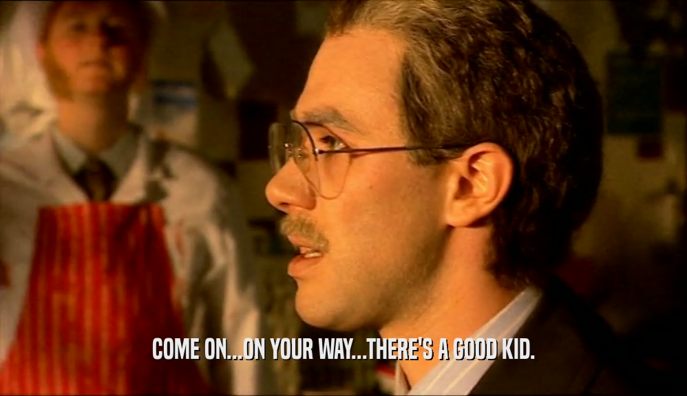 COME ON...ON YOUR WAY...THERE'S A GOOD KID.  