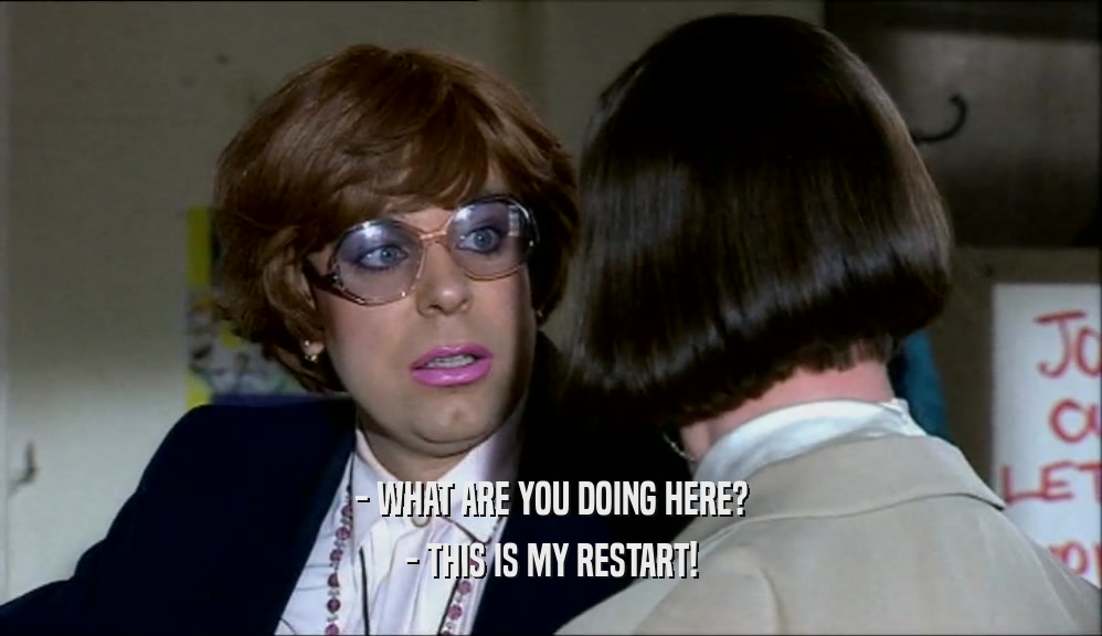 - WHAT ARE YOU DOING HERE? - THIS IS MY RESTART! 