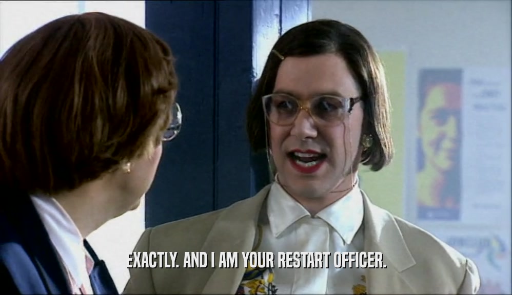 EXACTLY. AND I AM YOUR RESTART OFFICER.  