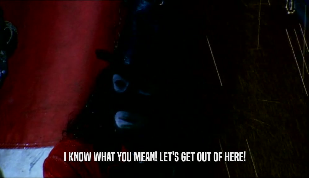 I KNOW WHAT YOU MEAN! LET'S GET OUT OF HERE!  