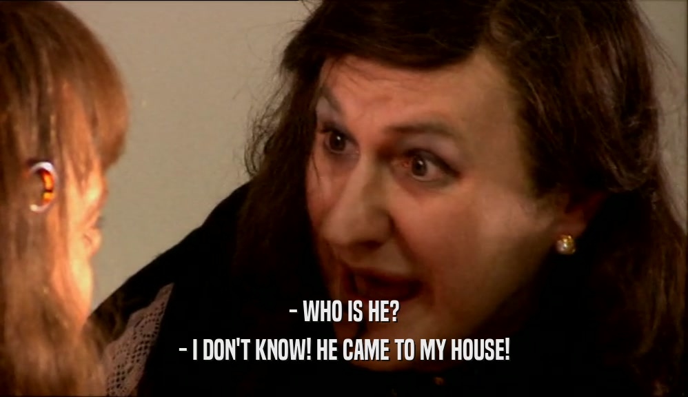 - WHO IS HE? - I DON'T KNOW! HE CAME TO MY HOUSE! 