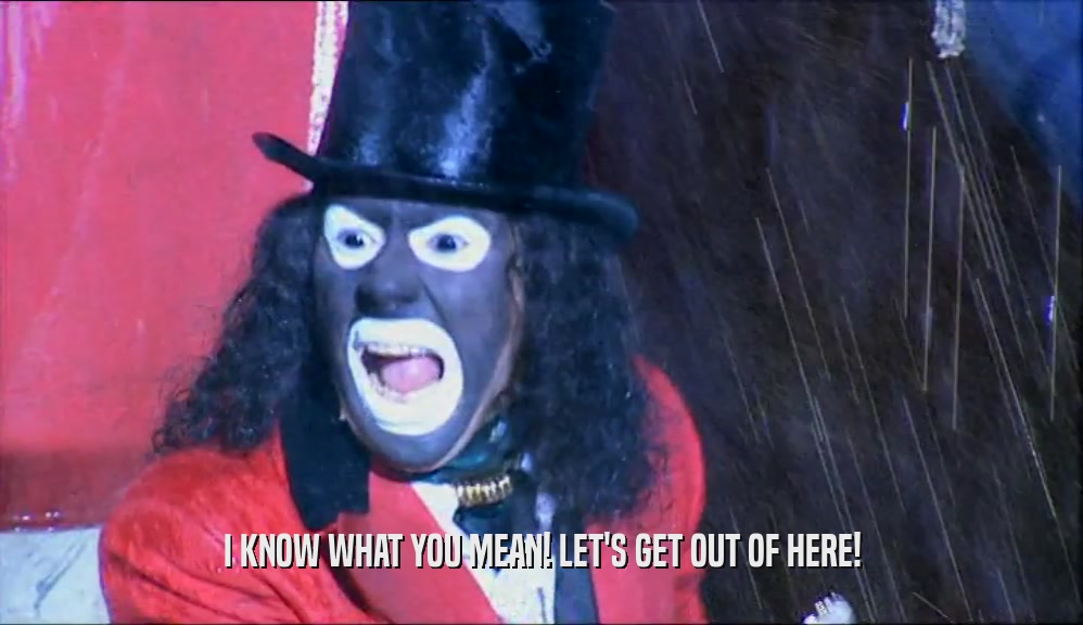I KNOW WHAT YOU MEAN! LET'S GET OUT OF HERE!  