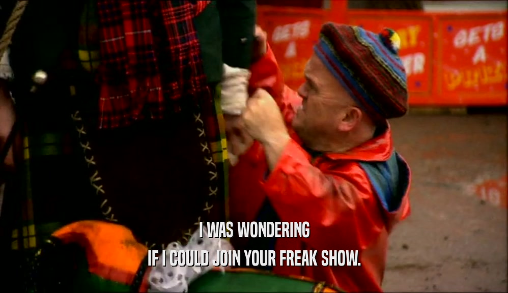 I WAS WONDERING IF I COULD JOIN YOUR FREAK SHOW. 