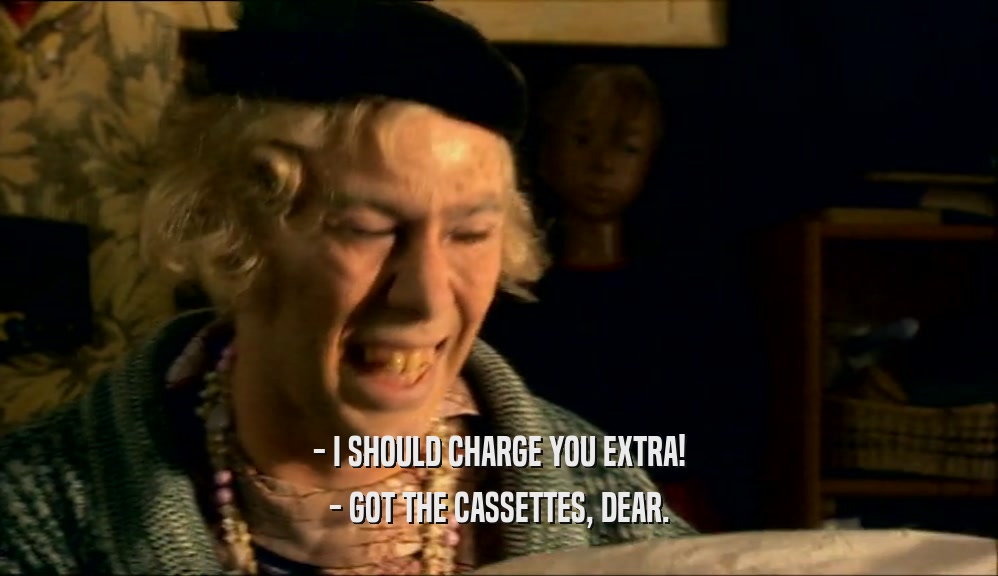 - I SHOULD CHARGE YOU EXTRA! - GOT THE CASSETTES, DEAR. 