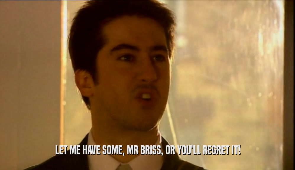 LET ME HAVE SOME, MR BRISS, OR YOU'LL REGRET IT!  