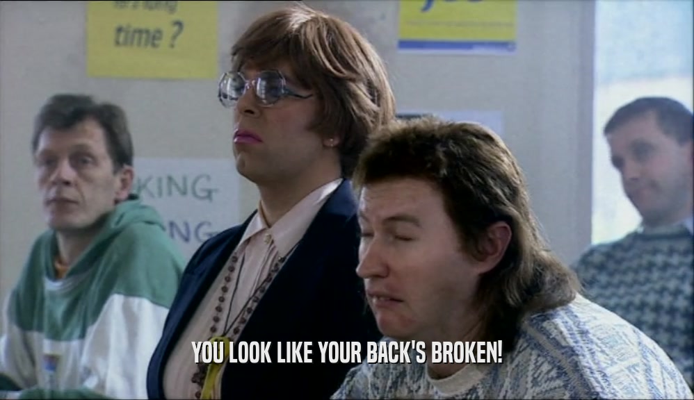 YOU LOOK LIKE YOUR BACK'S BROKEN!  