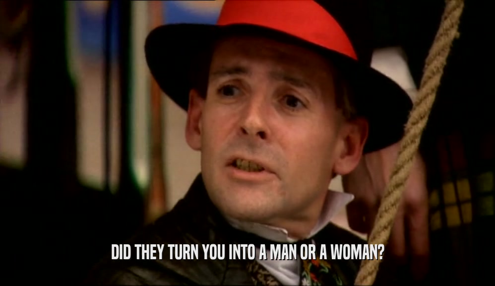 DID THEY TURN YOU INTO A MAN OR A WOMAN?  