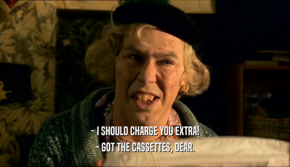 - I SHOULD CHARGE YOU EXTRA! - GOT THE CASSETTES, DEAR. 