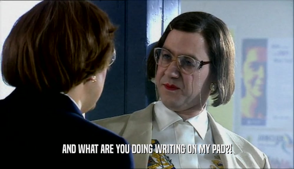 AND WHAT ARE YOU DOING WRITING ON MY PAD?!  