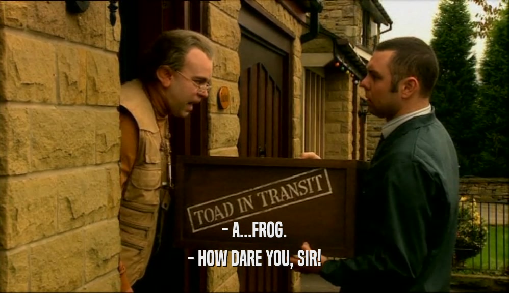 - A...FROG. - HOW DARE YOU, SIR! 