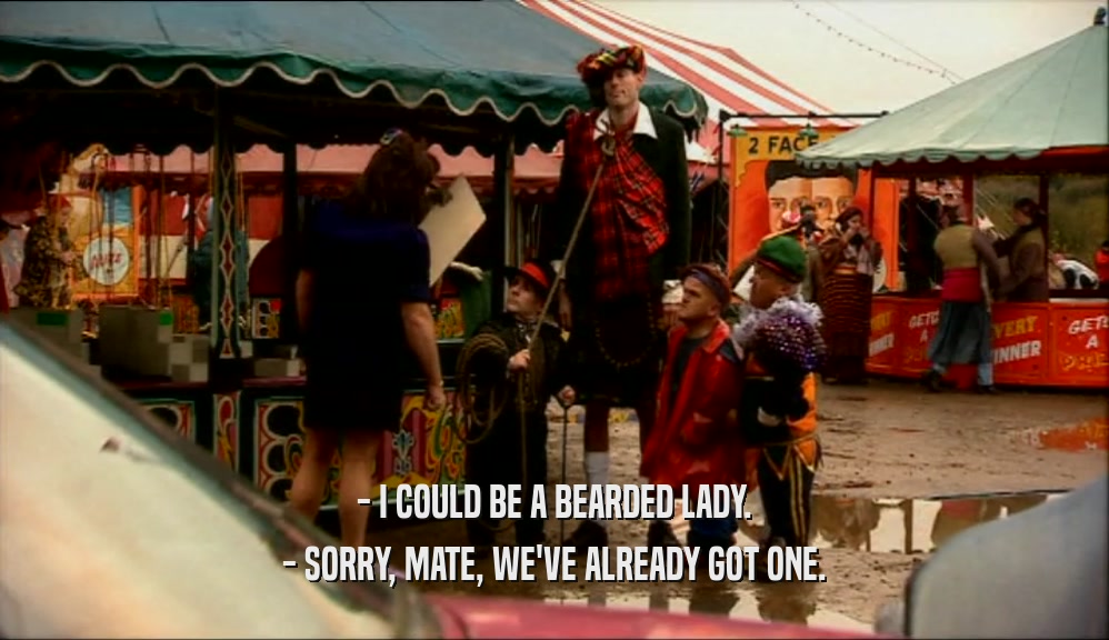 - I COULD BE A BEARDED LADY. - SORRY, MATE, WE'VE ALREADY GOT ONE. 