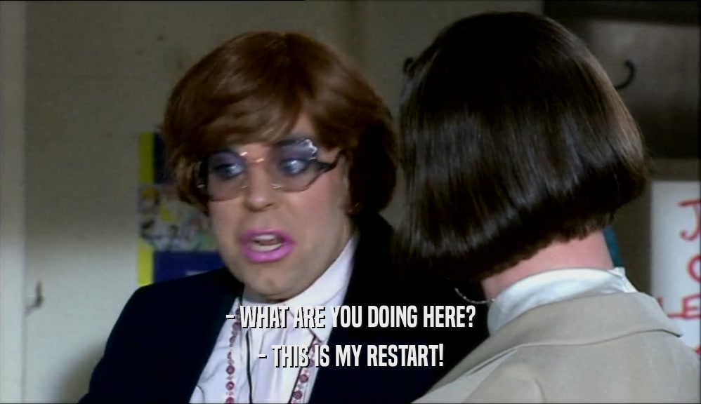 - WHAT ARE YOU DOING HERE? - THIS IS MY RESTART! 