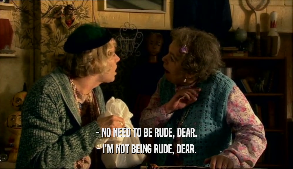 - NO NEED TO BE RUDE, DEAR. - I'M NOT BEING RUDE, DEAR. 