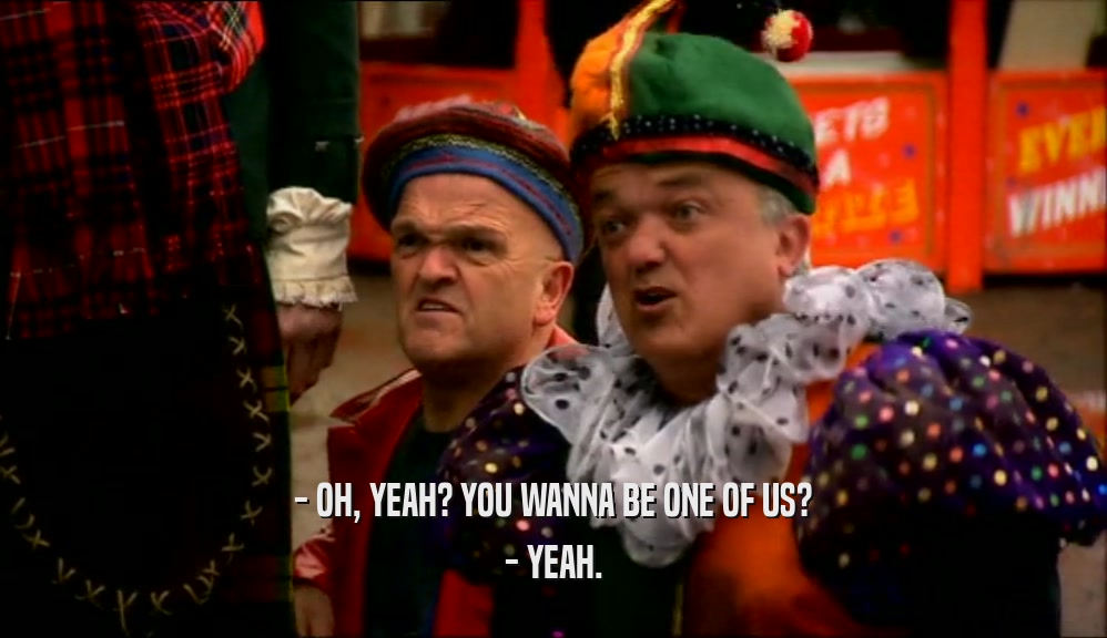 - OH, YEAH? YOU WANNA BE ONE OF US? - YEAH. 