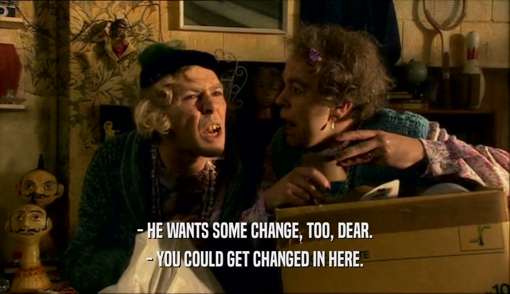 - HE WANTS SOME CHANGE, TOO, DEAR. - YOU COULD GET CHANGED IN HERE. 