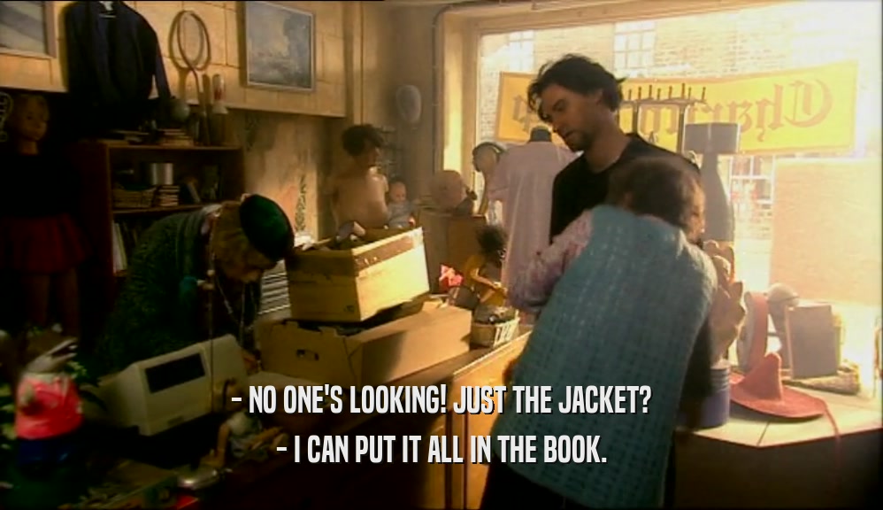 - NO ONE'S LOOKING! JUST THE JACKET? - I CAN PUT IT ALL IN THE BOOK. 