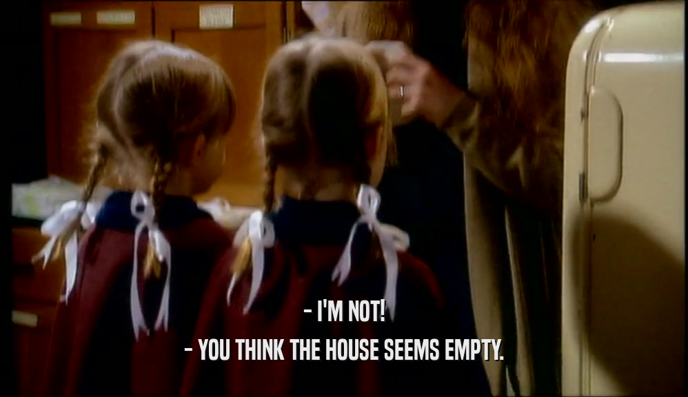 - I'M NOT! - YOU THINK THE HOUSE SEEMS EMPTY. 