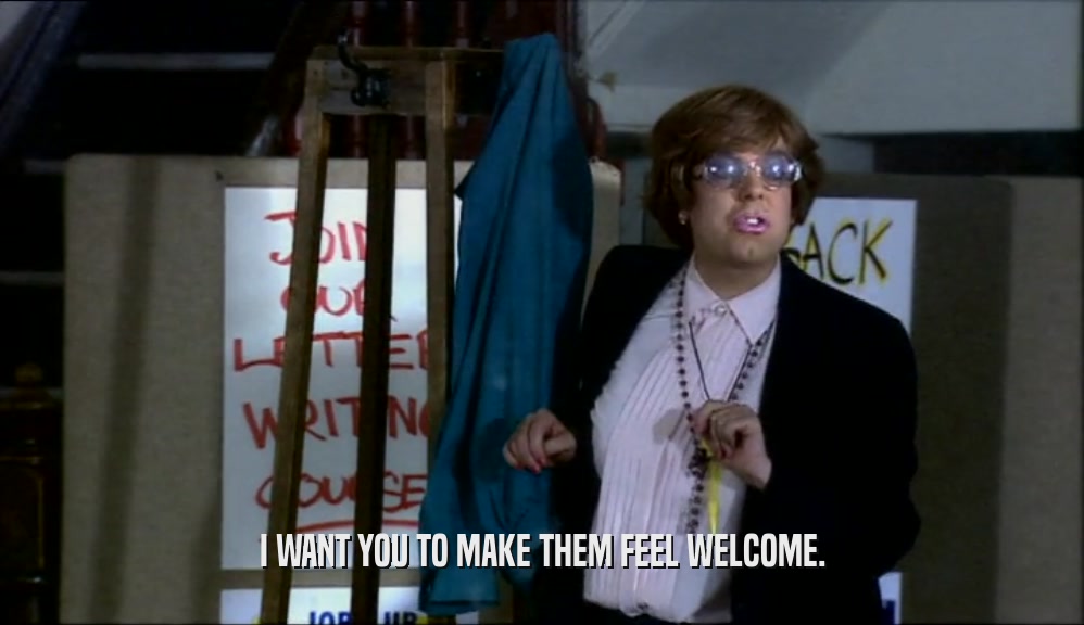 I WANT YOU TO MAKE THEM FEEL WELCOME.  