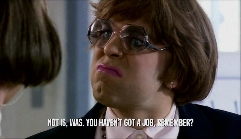 NOT IS, WAS. YOU HAVEN'T GOT A JOB, REMEMBER?  