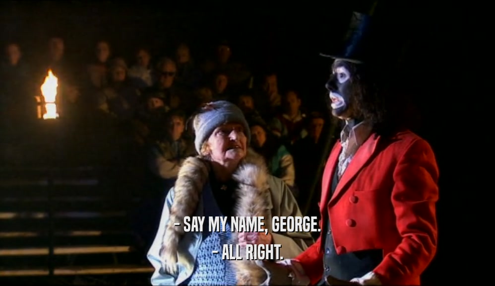 - SAY MY NAME, GEORGE. - ALL RIGHT. 