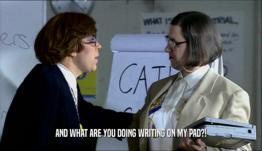 AND WHAT ARE YOU DOING WRITING ON MY PAD?!  