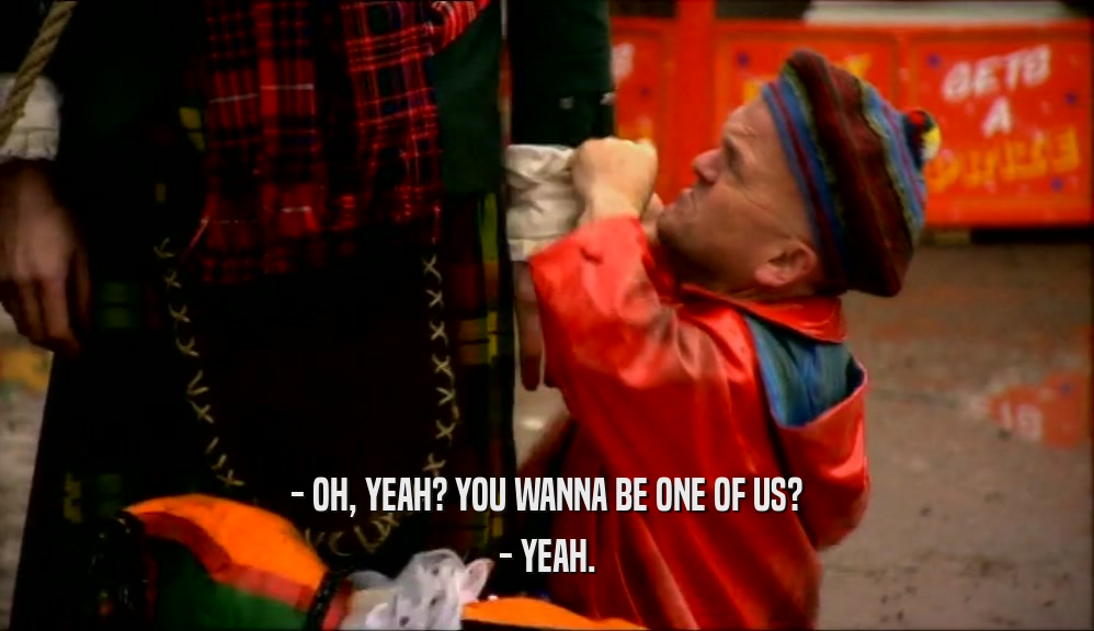 - OH, YEAH? YOU WANNA BE ONE OF US? - YEAH. 