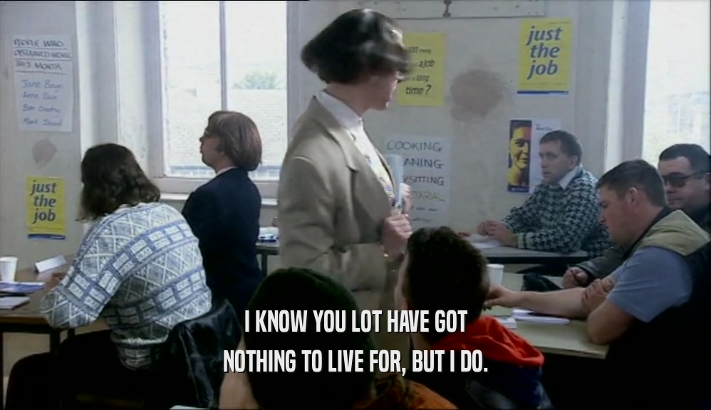 I KNOW YOU LOT HAVE GOT NOTHING TO LIVE FOR, BUT I DO. 