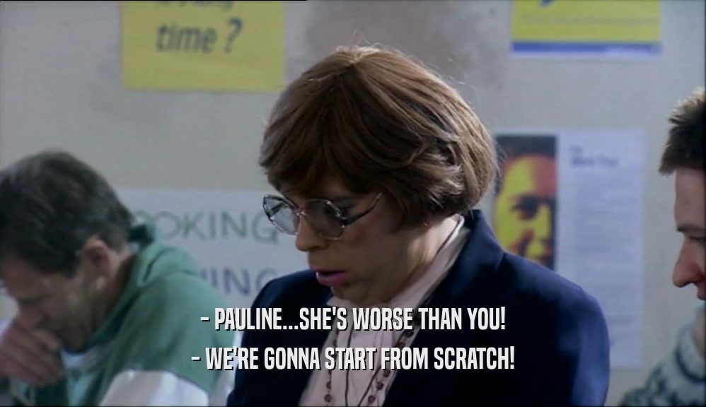 - PAULINE...SHE'S WORSE THAN YOU! - WE'RE GONNA START FROM SCRATCH! 