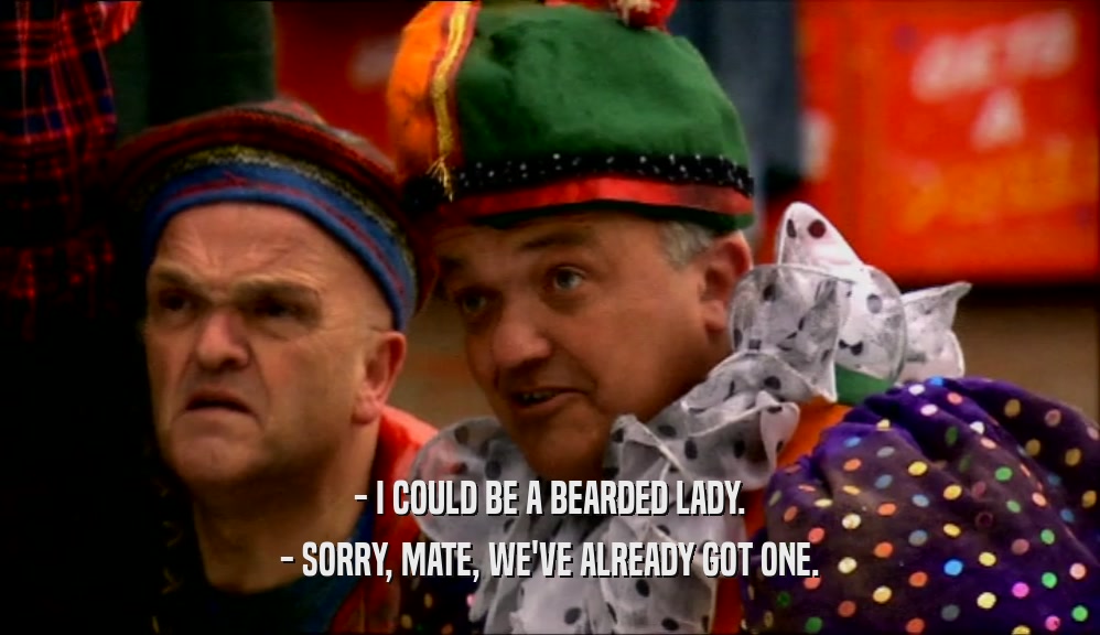 - I COULD BE A BEARDED LADY. - SORRY, MATE, WE'VE ALREADY GOT ONE. 