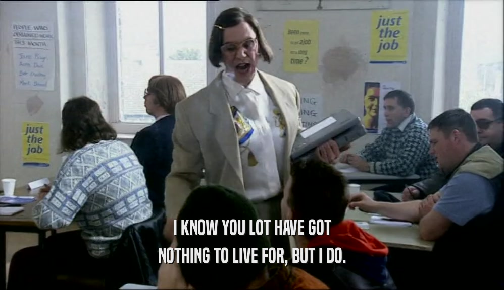 I KNOW YOU LOT HAVE GOT NOTHING TO LIVE FOR, BUT I DO. 