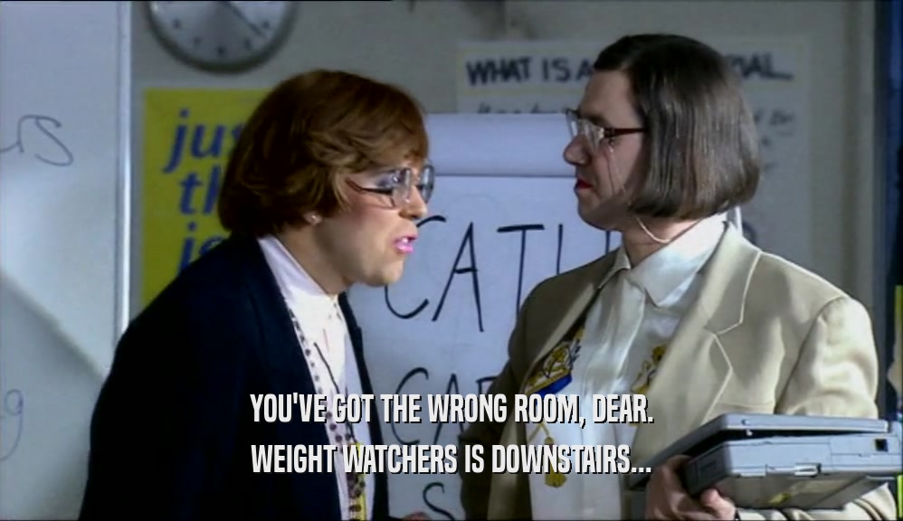 YOU'VE GOT THE WRONG ROOM, DEAR. WEIGHT WATCHERS IS DOWNSTAIRS... 