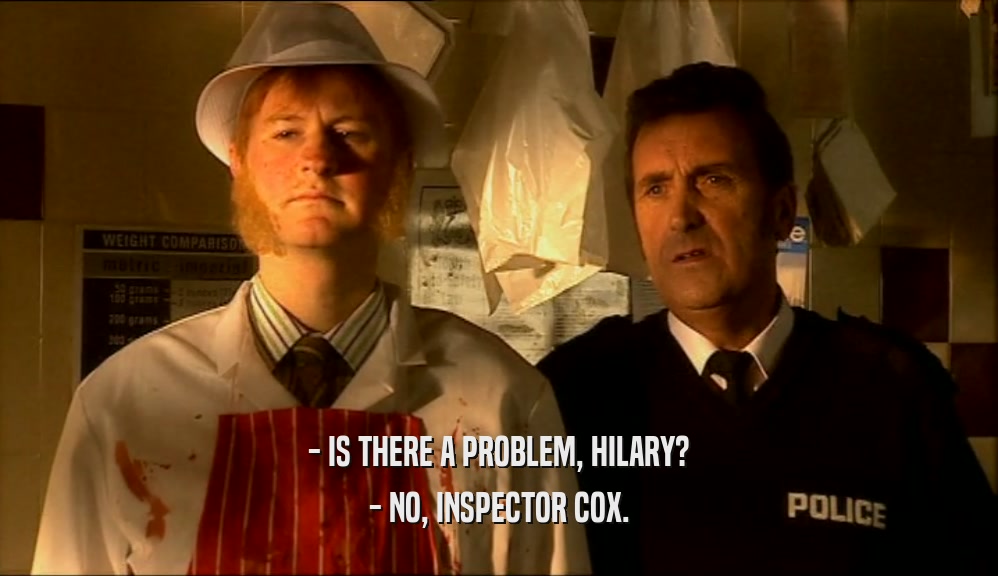 - IS THERE A PROBLEM, HILARY? - NO, INSPECTOR COX. 