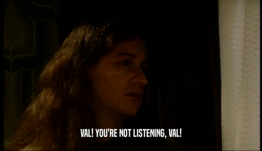 VAL! YOU'RE NOT LISTENING, VAL!  