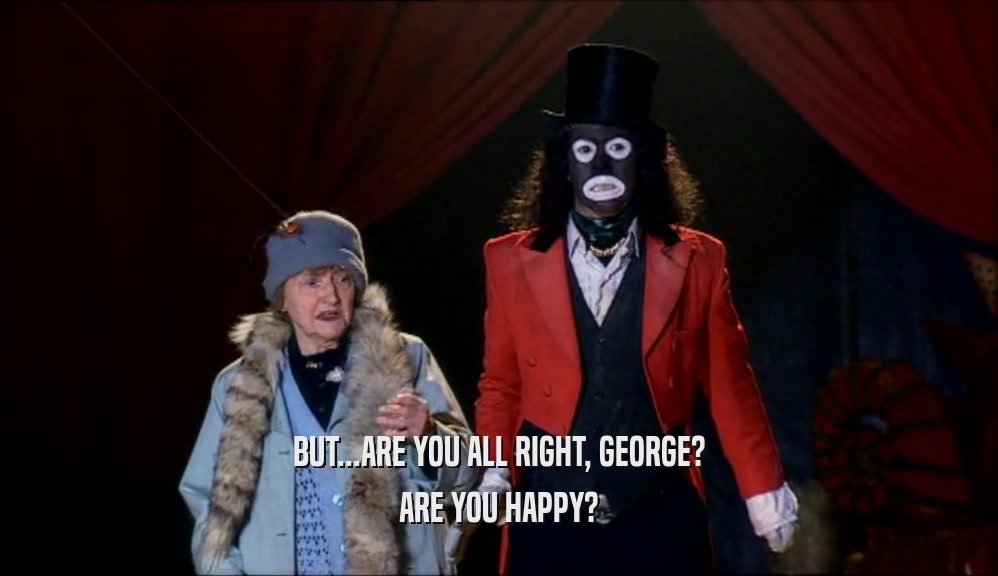 BUT...ARE YOU ALL RIGHT, GEORGE?
 ARE YOU HAPPY?
 