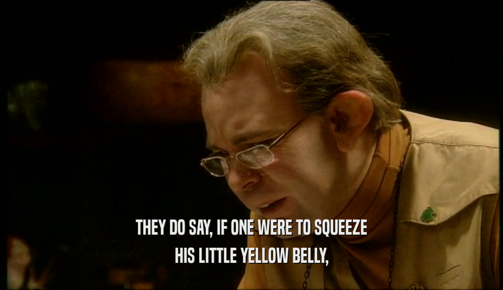 THEY DO SAY, IF ONE WERE TO SQUEEZE HIS LITTLE YELLOW BELLY, 