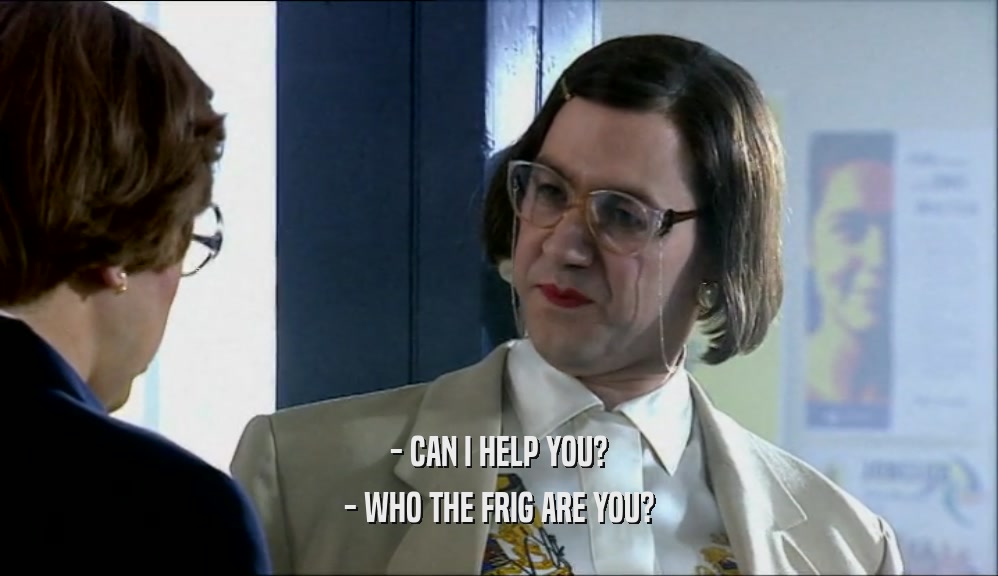 - CAN I HELP YOU? - WHO THE FRIG ARE YOU? 