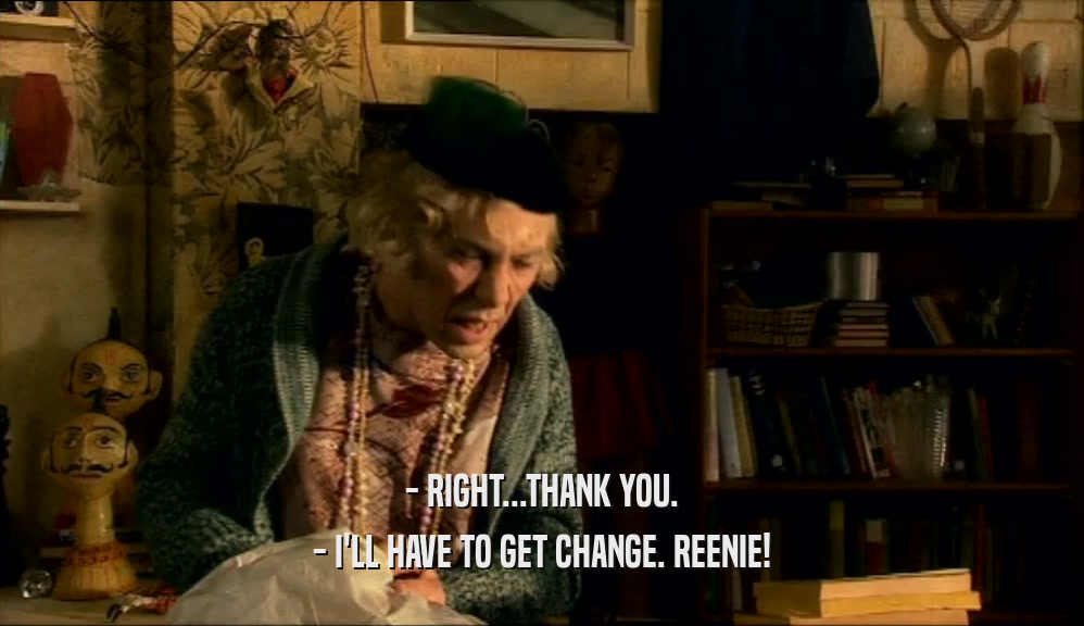 - RIGHT...THANK YOU. - I'LL HAVE TO GET CHANGE. REENIE! 