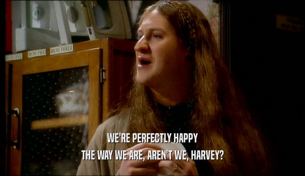 WE'RE PERFECTLY HAPPY THE WAY WE ARE, AREN'T WE, HARVEY? 