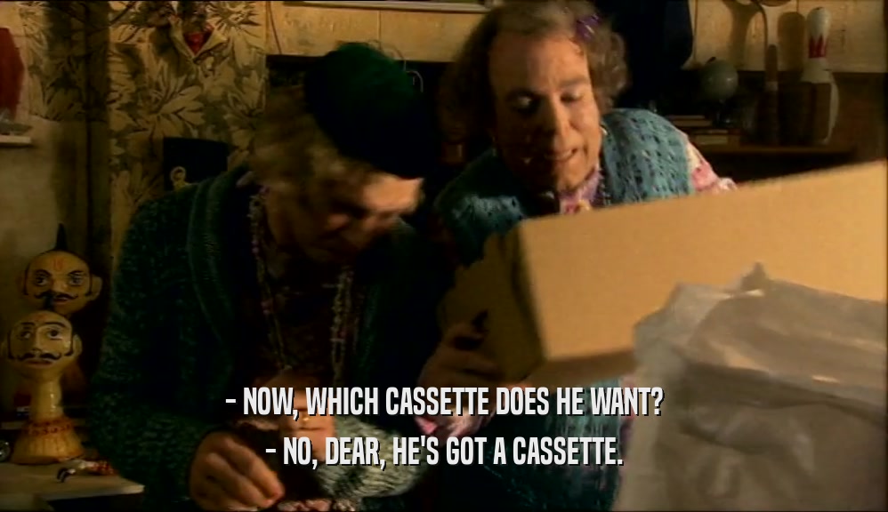 - NOW, WHICH CASSETTE DOES HE WANT?
 - NO, DEAR, HE'S GOT A CASSETTE.
 