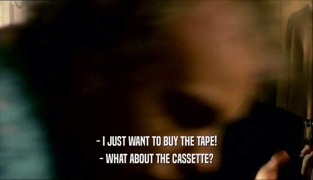 - I JUST WANT TO BUY THE TAPE!
 - WHAT ABOUT THE CASSETTE?
 