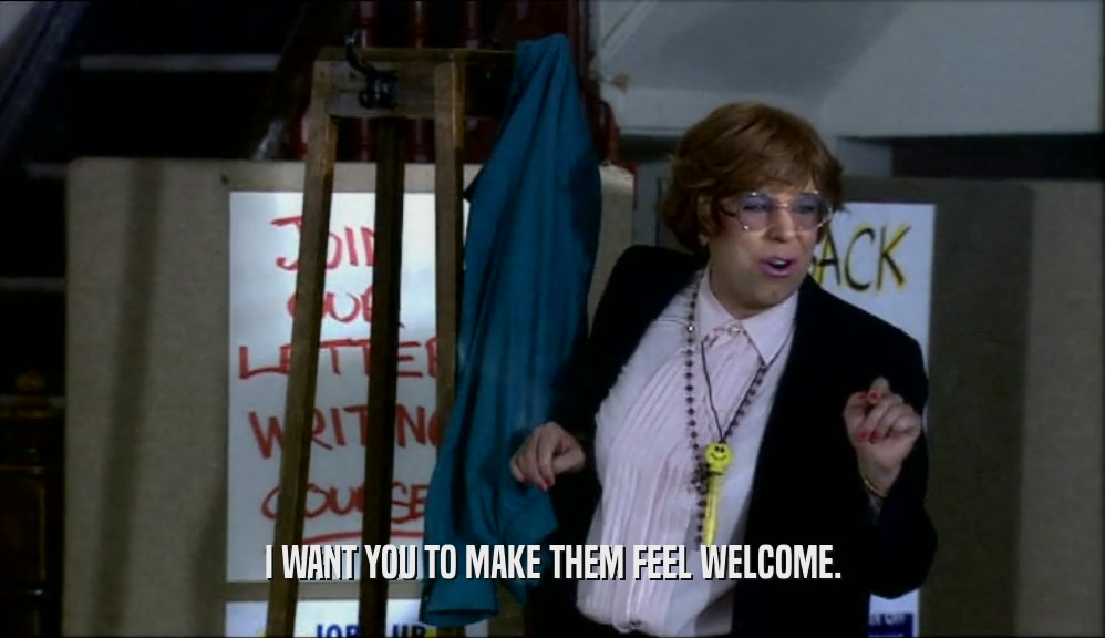 I WANT YOU TO MAKE THEM FEEL WELCOME.  