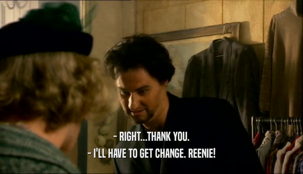 - RIGHT...THANK YOU. - I'LL HAVE TO GET CHANGE. REENIE! 