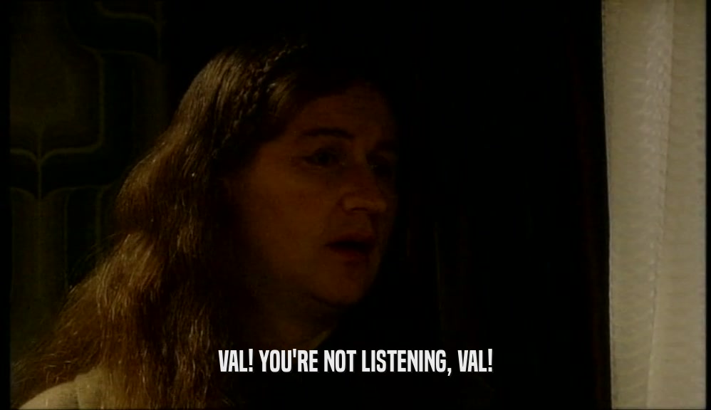 VAL! YOU'RE NOT LISTENING, VAL!  