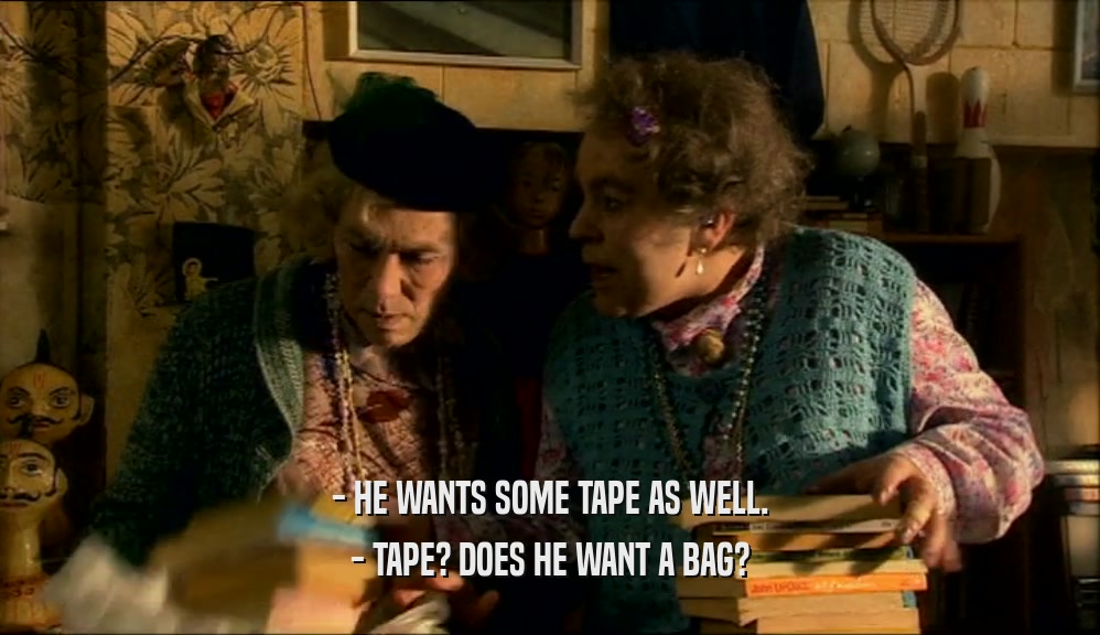 - HE WANTS SOME TAPE AS WELL.
 - TAPE? DOES HE WANT A BAG?
 