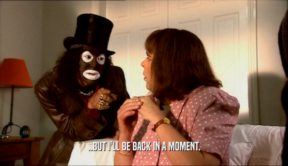 ..BUT I'LL BE BACK IN A MOMENT.  
