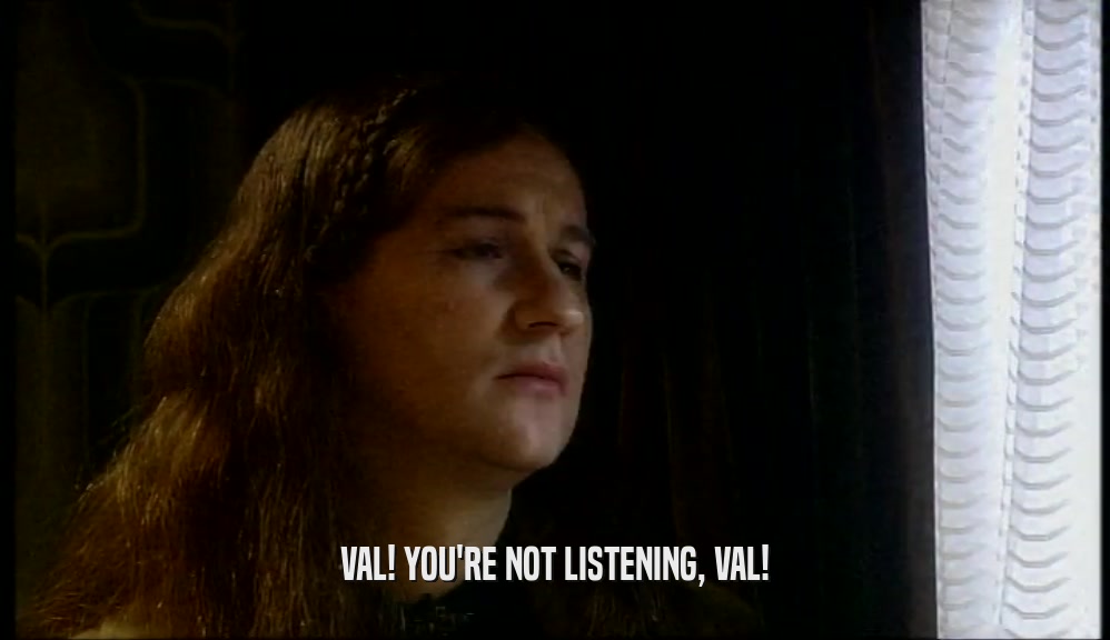VAL! YOU'RE NOT LISTENING, VAL!  