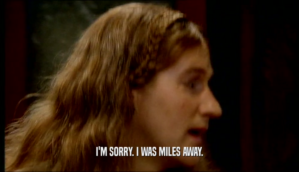 I'M SORRY. I WAS MILES AWAY.  